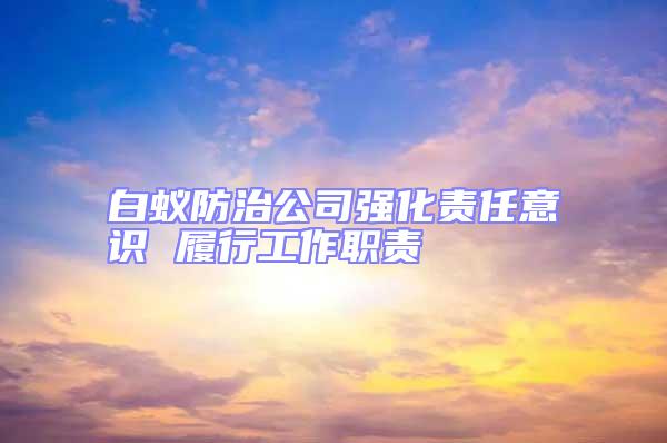 白蟻防治公司強化責(zé)任意識 履行工作職責(zé)