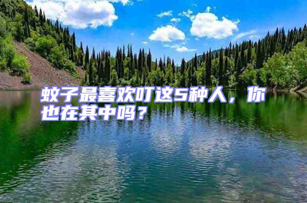 蚊子最喜歡叮這5種人，你也在其中嗎？
