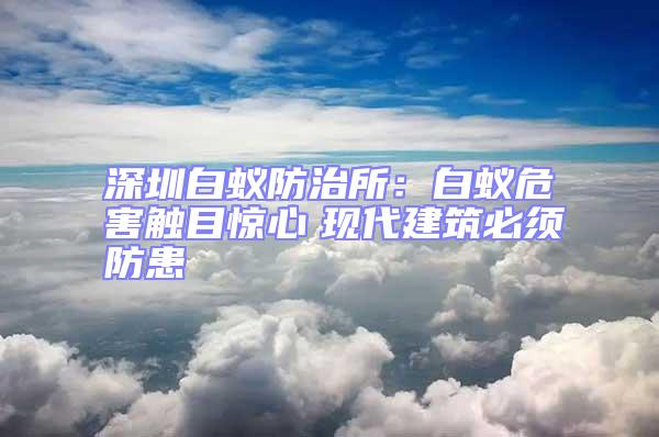 深圳白蟻防治所：白蟻危害觸目驚心　現(xiàn)代建筑必須防患