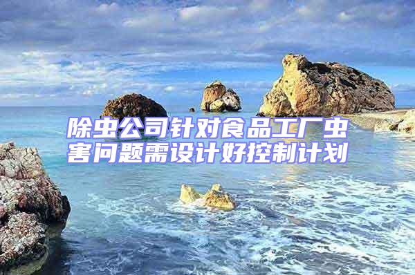 除蟲公司針對食品工廠蟲害問題需設計好控制計劃