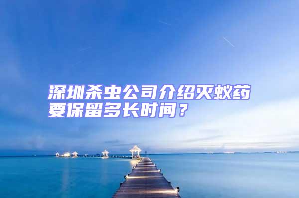 深圳殺蟲公司介紹滅蟻藥要保留多長時(shí)間？