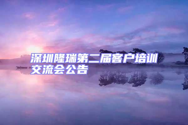 深圳隆瑞第二屆客戶培訓(xùn)交流會(huì)公告