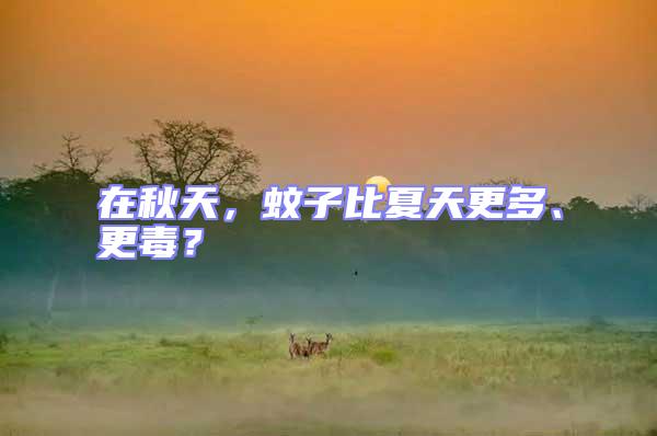 在秋天，蚊子比夏天更多、更毒？