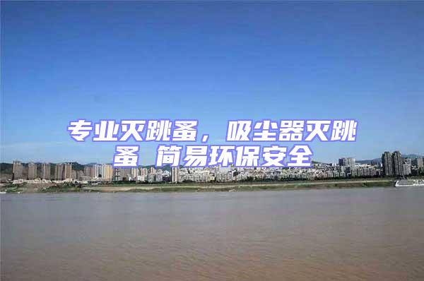 專業滅跳蚤，吸塵器滅跳蚤 簡易環保安全