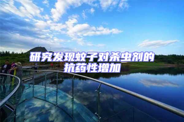 研究發(fā)現(xiàn)蚊子對殺蟲劑的抗藥性增加