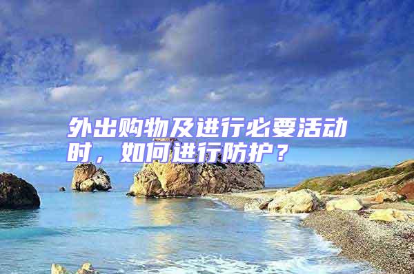 外出購物及進行必要活動時，如何進行防護？