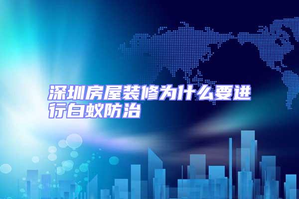 深圳房屋裝修為什么要進(jìn)行白蟻防治