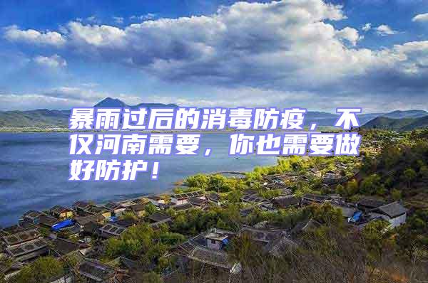 暴雨過后的消毒防疫，不僅河南需要，你也需要做好防護！