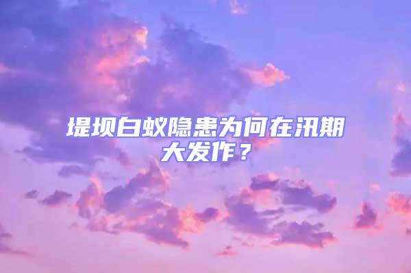 堤壩白蟻隱患為何在汛期大發作？