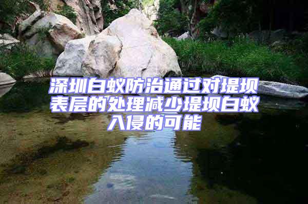 深圳白蟻防治通過對堤壩表層的處理減少堤壩白蟻入侵的可能