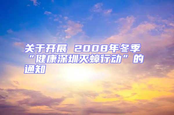 關(guān)于開(kāi)展 2008年冬季“健康深圳滅蟑行動(dòng)”的通知