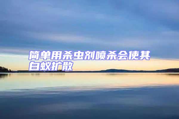 簡單用殺蟲劑噴殺會使其白蟻擴(kuò)散