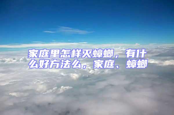 家庭里怎樣滅蟑螂，有什么好方法么，家庭、蟑螂