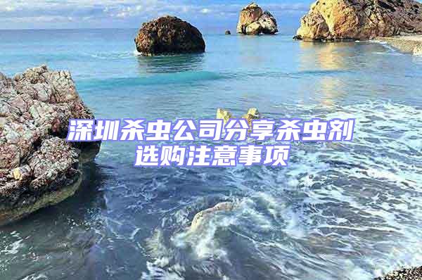 深圳殺蟲公司分享殺蟲劑選購注意事項(xiàng)