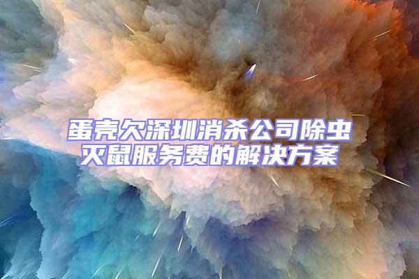 蛋殼欠深圳消殺公司除蟲滅鼠服務費的解決方案