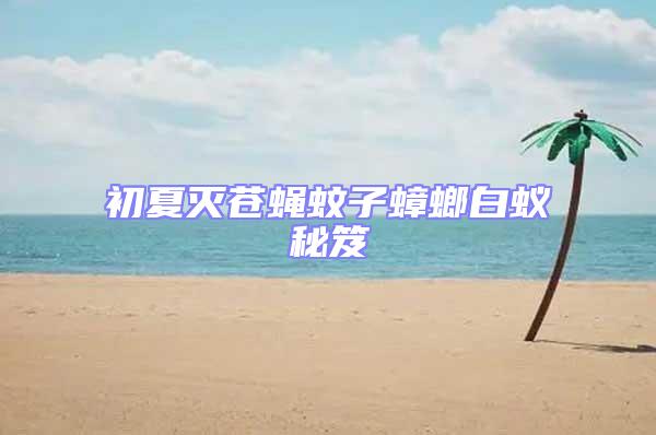 初夏滅蒼蠅蚊子蟑螂白蟻秘笈
