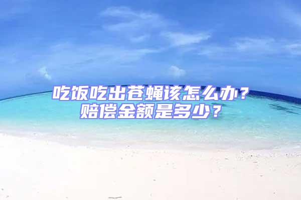 吃飯吃出蒼蠅該怎么辦？賠償金額是多少？