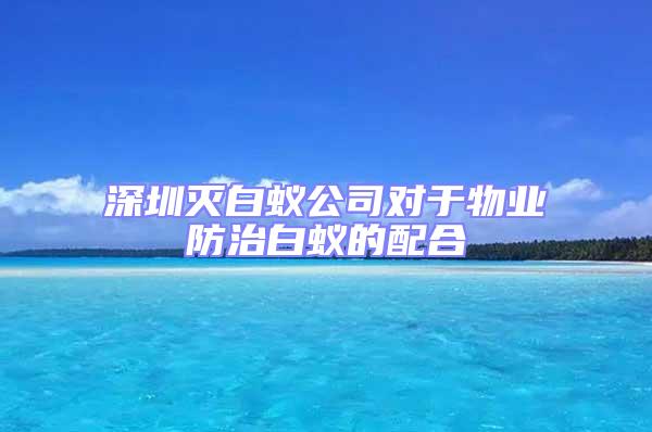 深圳滅白蟻公司對于物業(yè)防治白蟻的配合