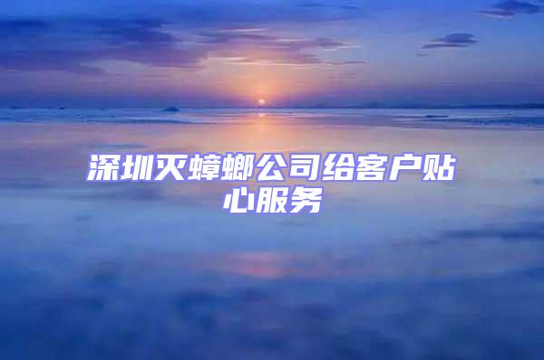 深圳滅蟑螂公司給客戶貼心服務