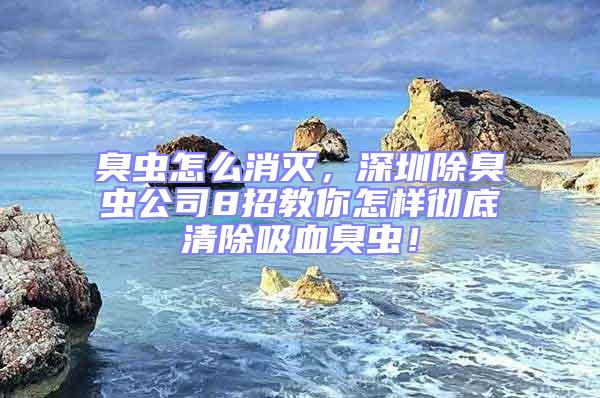 臭蟲怎么消滅，深圳除臭蟲公司8招教你怎樣徹底清除吸血臭蟲！