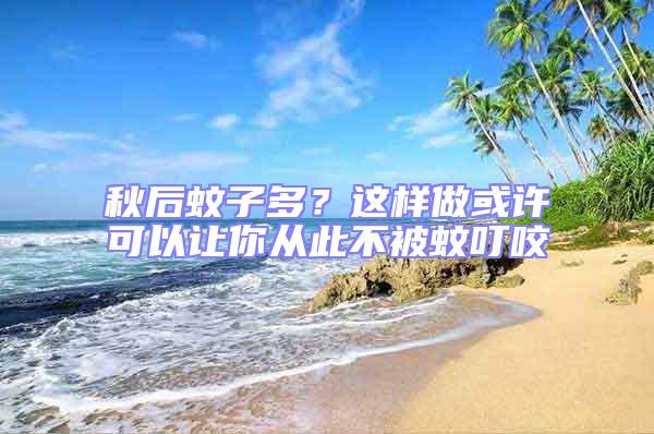 秋后蚊子多？這樣做或許可以讓你從此不被蚊叮咬