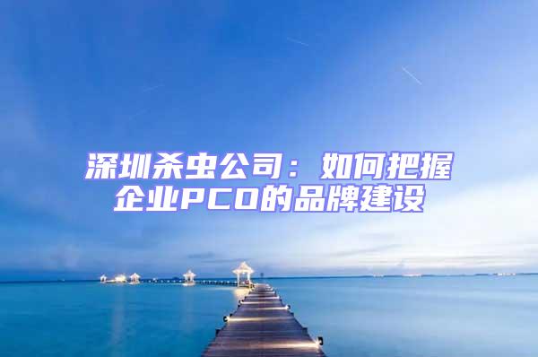 深圳殺蟲(chóng)公司：如何把握企業(yè)PCO的品牌建設(shè)