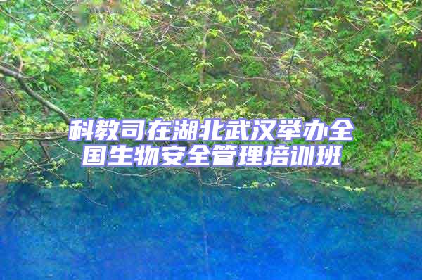 科教司在湖北武漢舉辦全國(guó)生物安全管理培訓(xùn)班