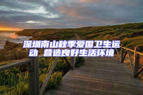 深圳南山秋季愛國衛生運動 營造良好生活環境