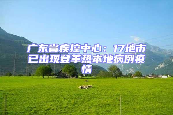 廣東省疾控中心：17地市已出現登革熱本地病例疫情