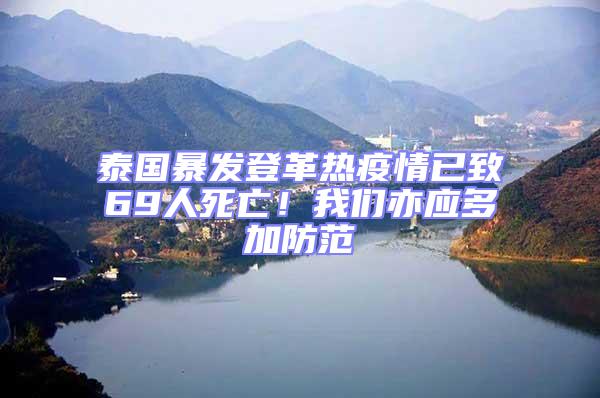 泰國暴發(fā)登革熱疫情已致69人死亡！我們亦應(yīng)多加防范