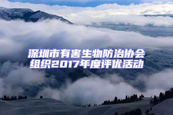 深圳市有害生物防治協(xié)會組織2017年度評優(yōu)活動