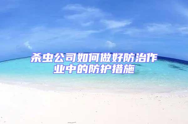 殺蟲(chóng)公司如何做好防治作業(yè)中的防護(hù)措施