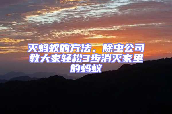 滅螞蟻的方法，除蟲公司教大家輕松3步消滅家里的螞蟻