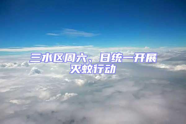 三水區周六、日統一開展滅蚊行動