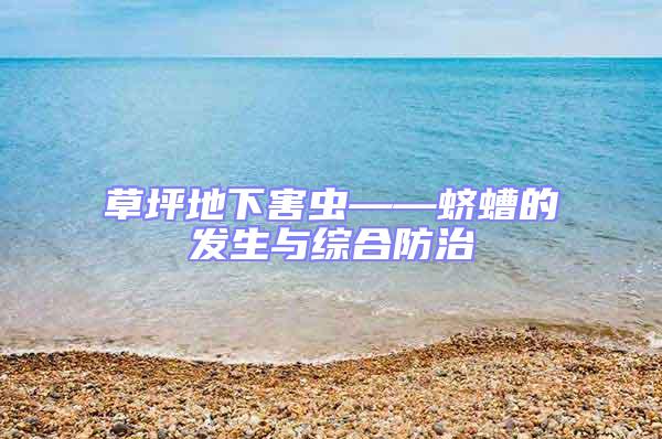 草坪地下害蟲——蠐螬的發生與綜合防治