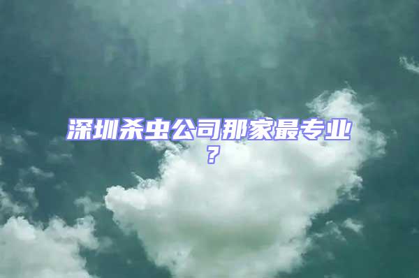 深圳殺蟲公司那家最專業(yè)？