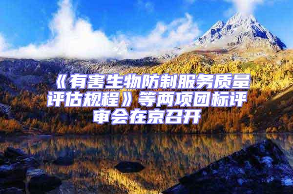 《有害生物防制服務(wù)質(zhì)量評估規(guī)程》等兩項團標(biāo)評審會在京召開