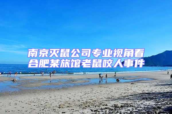 南京滅鼠公司專業視角看合肥某旅館老鼠咬人事件