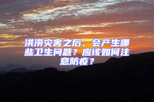 洪澇災害之后，會產生哪些衛生問題？應該如何注意防疫？