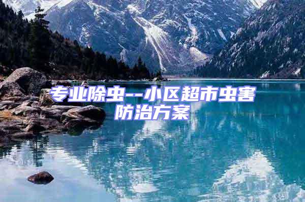 專業(yè)除蟲--小區(qū)超市蟲害防治方案