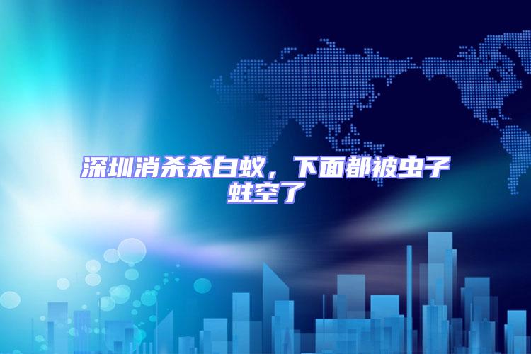 深圳消殺殺白蟻，下面都被蟲子蛀空了