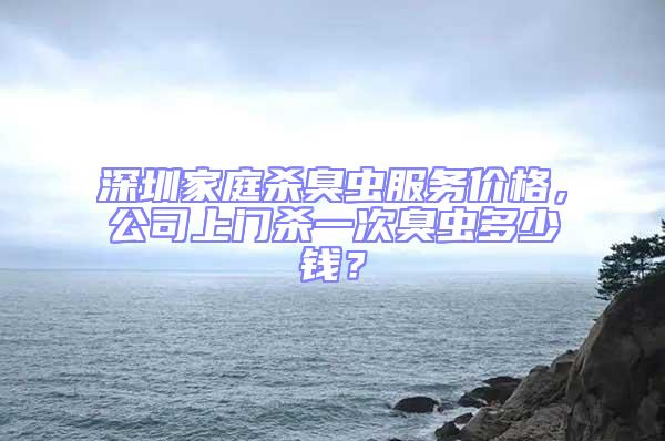 深圳家庭殺臭蟲服務價格，公司上門殺一次臭蟲多少錢？
