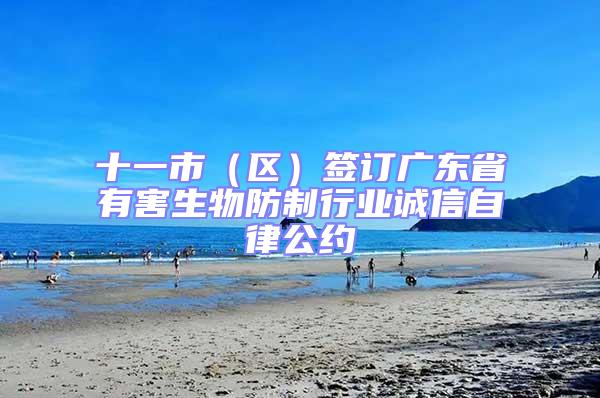 十一市（區）簽訂廣東省有害生物防制行業誠信自律公約