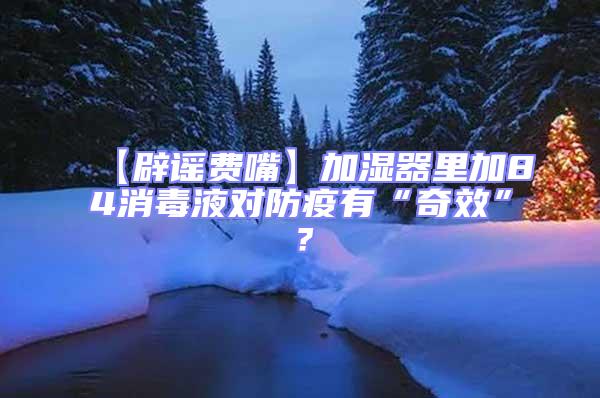 【辟謠費(fèi)嘴】加濕器里加84消毒液對(duì)防疫有“奇效”？