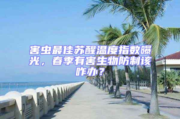 害蟲最佳蘇醒溫度指數曝光，春季有害生物防制該咋辦？