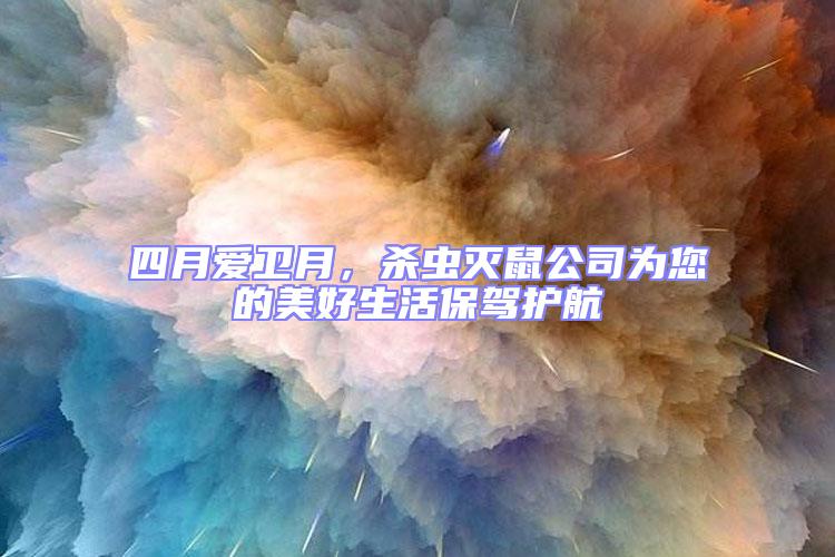 四月愛衛(wèi)月，殺蟲滅鼠公司為您的美好生活保駕護(hù)航