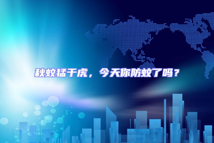 秋蚊猛于虎，今天你防蚊了嗎？