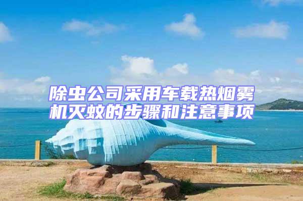 除蟲公司采用車載熱煙霧機(jī)滅蚊的步驟和注意事項(xiàng)