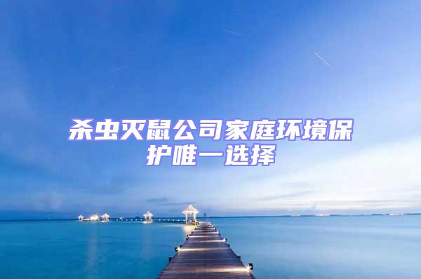 殺蟲滅鼠公司家庭環(huán)境保護唯一選擇