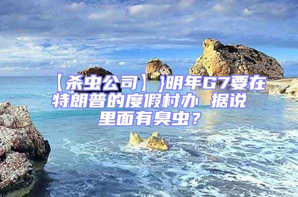 【殺蟲公司】}明年G7要在特朗普的度假村辦 據(jù)說里面有臭蟲？